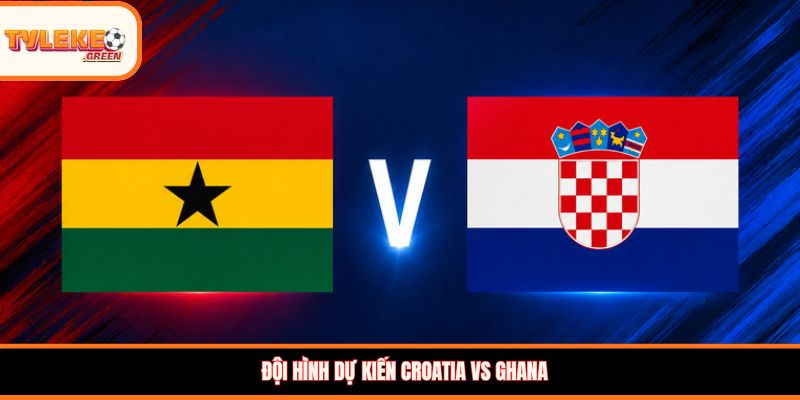 Đội hình dự kiến Croatia vs Ghana