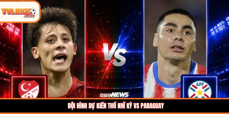 Đội hình dự kiến Thổ Nhĩ Kỳ vs Paraguay