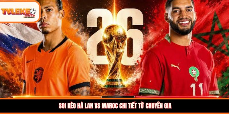 Soi kèo Hà Lan vs Maroc chi tiết từ chuyên gia 