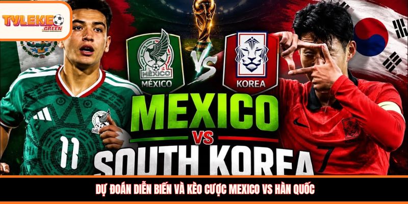 Dự đoán diễn biến và kèo cược Mexico vs Hàn Quốc 
