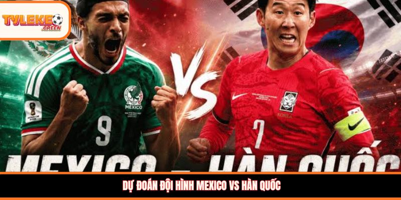 Dự đoán đội hình Mexico vs Hàn Quốc 