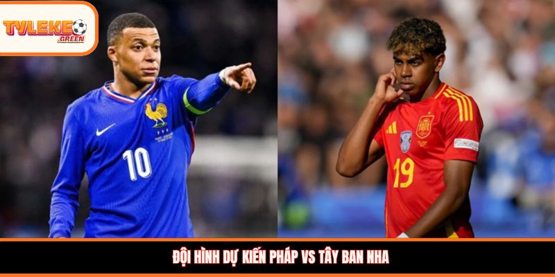 Đội hình dự kiến Pháp vs Tây Ban Nha